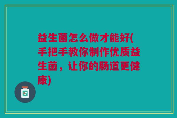 益生菌怎么做才能好(手把手教你制作优质益生菌,让你的肠道更健康)
