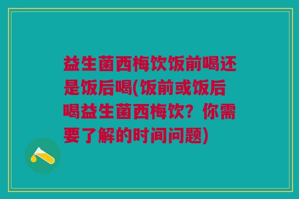 益生菌西梅饮饭前喝还是饭后喝(饭前或饭后喝益生菌西梅饮？你需要了解的时间问题)