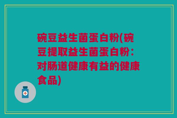 碗豆益生菌蛋白粉(碗豆提取益生菌蛋白粉:对肠道健康有益的健康食品)