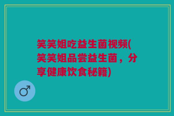 笑笑姐吃益生菌视频(笑笑姐品尝益生菌,分享健康饮食秘籍)