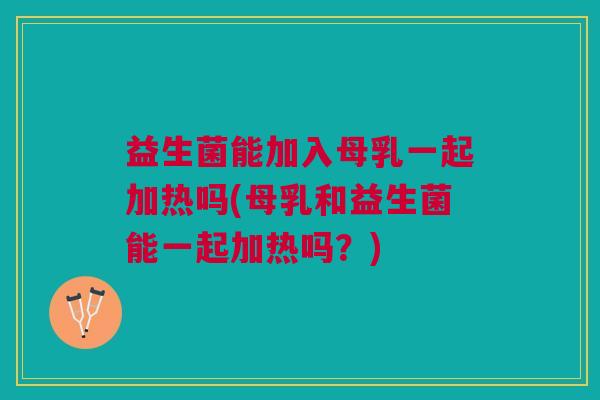 益生菌能加入母乳一起加热吗(母乳和益生菌能一起加热吗?)