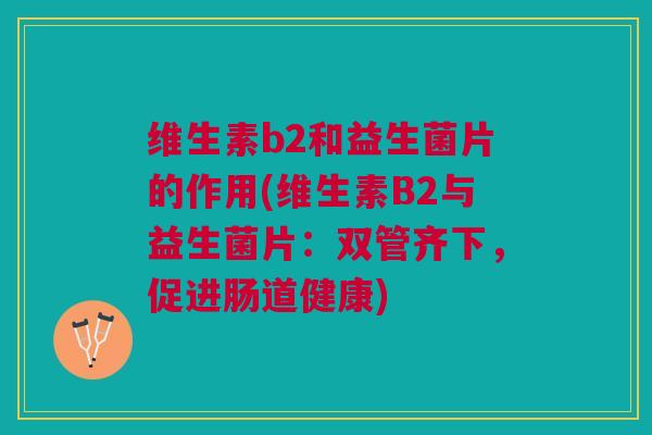 维生素b2和益生菌片的作用(维生素B2与益生菌片:双管齐下,促进肠道健康)