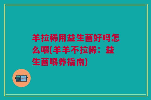 羊拉稀用益生菌好吗怎么喂(羊羊不拉稀:益生菌喂养指南)