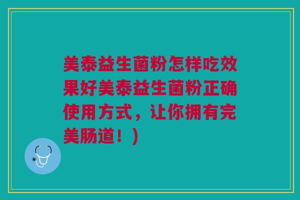 美泰益生菌粉怎样吃效果好美泰益生菌粉正确使用方式,让你拥有完美肠道!) 美泰益生菌粉怎样吃效果好美泰益生菌粉正确使用方式,让你拥有完美肠道!)