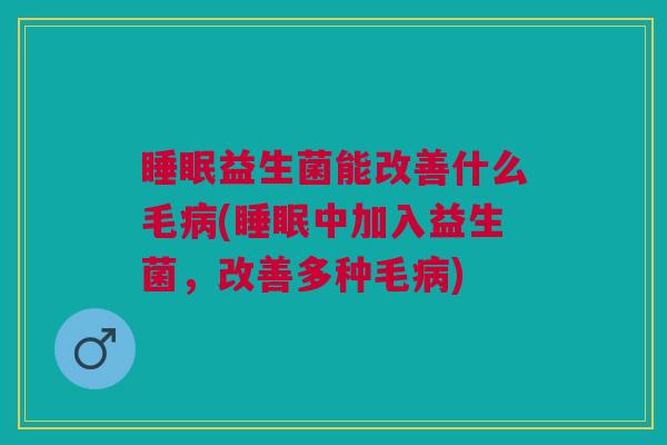 睡眠益生菌能改善什么毛病(睡眠中加入益生菌,改善多种毛病)