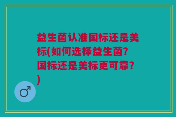 益生菌认准国标还是美标(如何选择益生菌?国标还是美标更可靠?) 益生菌认准国标还是美标(如何选择益生菌?国标还是美标更可靠?)