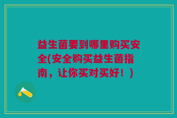 益生菌要到哪里购买安全(安全购买益生菌指南,让你买对买好!) 益生菌要到哪里购买安全(安全购买益生菌指南,让你买对买好!)