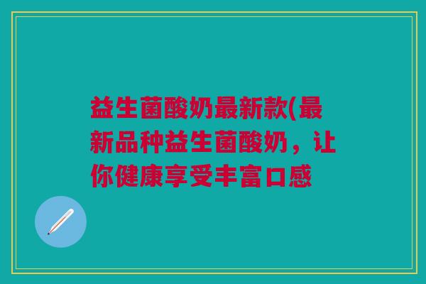 益生菌酸奶新款(新品种益生菌酸奶,让你健康享受丰富口感 益生菌酸奶新款(新品种益生菌酸奶,让你健康享受丰富口感