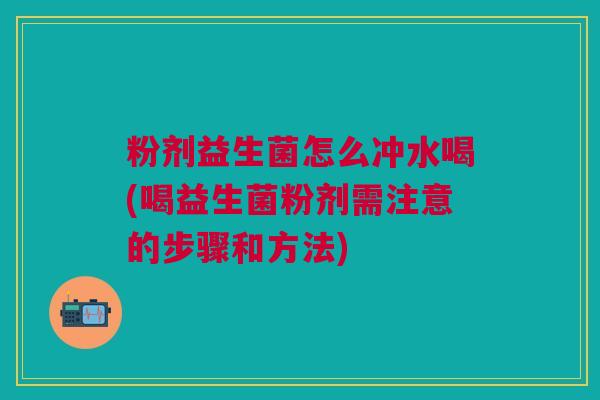 粉剂益生菌怎么冲水喝(喝益生菌粉剂需注意的步骤和方法)