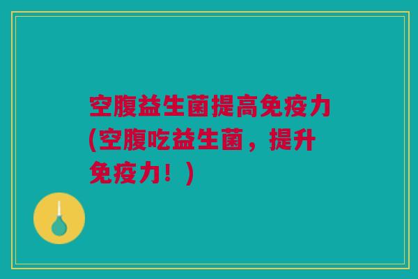 空腹益生菌提高免疫力(空腹吃益生菌,提升免疫力!)