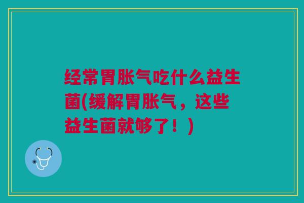 经常胃胀气吃什么益生菌(缓解胃胀气,这些益生菌就够了!)