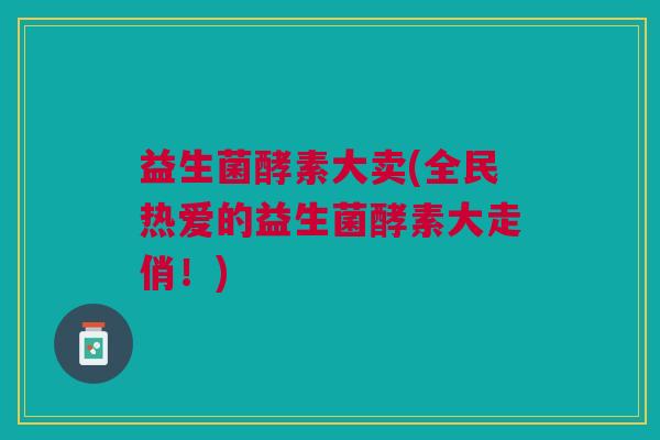 益生菌酵素大卖(全民热爱的益生菌酵素大走俏!)