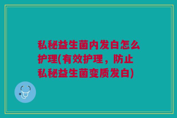 私秘益生菌内发白怎么护理(有效护理,防止私秘益生菌变质发白)