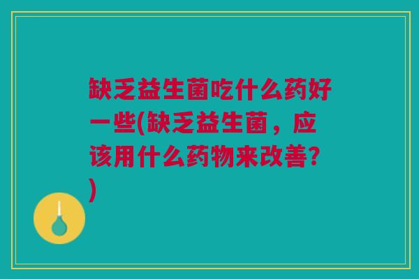 缺乏益生菌吃什么药好一些(缺乏益生菌,应该用什么药物来改善?)