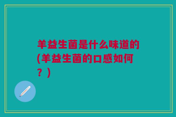 羊益生菌是什么味道的(羊益生菌的口感如何?)