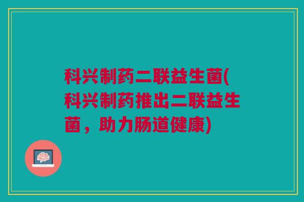 科兴制药二联益生菌(科兴制药推出二联益生菌,助力肠道健康)