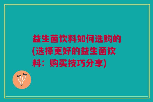 益生菌饮料如何选购的(选择更好的益生菌饮料：购买技巧分享)