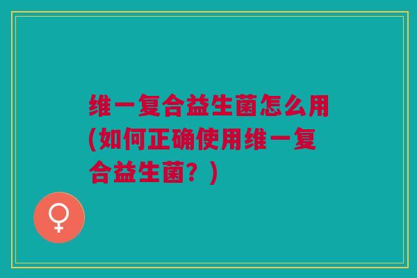 维一复合益生菌怎么用(如何正确使用维一复合益生菌?)