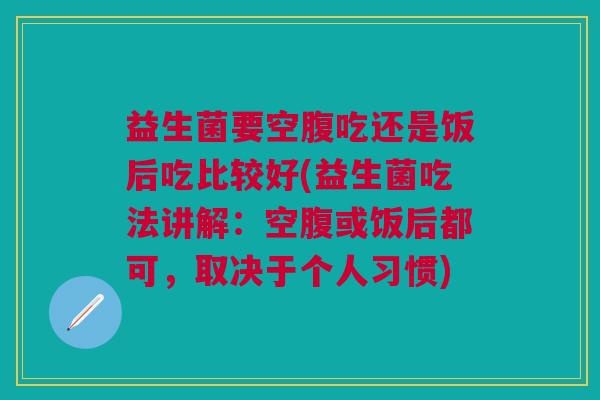 益生菌要空腹吃还是饭后吃比较好(益生菌吃法讲解:空腹或饭后都可,取决于个人习惯)