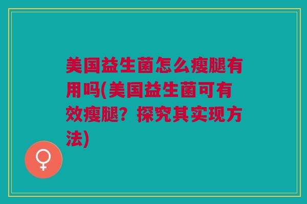 美国益生菌怎么瘦腿有用吗(美国益生菌可有效瘦腿?探究其实现方法) 美国益生菌怎么瘦腿有用吗(美国益生菌可有效瘦腿?探究其实现方法)