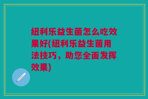 纽利乐益生菌怎么吃效果好(纽利乐益生菌用法技巧,助您全面发挥效果)