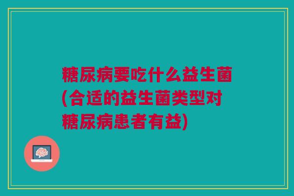 要吃什么益生菌(合适的益生菌类型对患者有益) 要吃什么益生菌(合适的益生菌类型对患者有益)