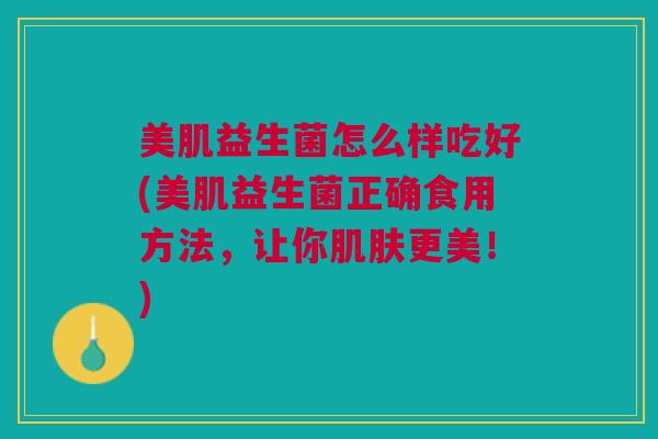美肌益生菌怎么样吃好(美肌益生菌正确食用方法,让你更美!) 美肌益生菌怎么样吃好(美肌益生菌正确食用方法,让你更美!)