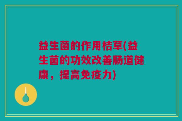 益生菌的作用桔草(益生菌的功效改善肠道健康,提高免疫力)