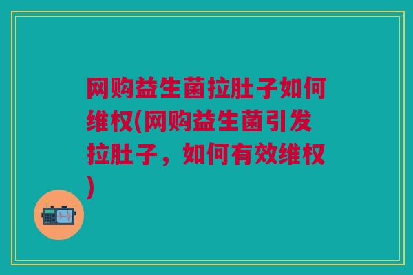 网购益生菌拉肚子如何维权(网购益生菌引发拉肚子,如何有效维权)