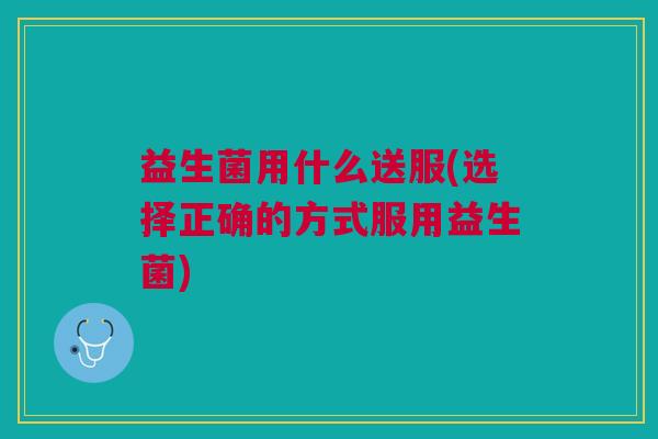 益生菌用什么送服(选择正确的方式服用益生菌)