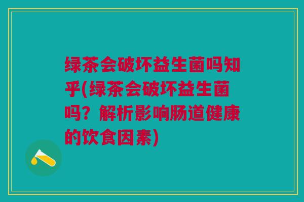 绿茶会破坏益生菌吗知乎(绿茶会破坏益生菌吗?解析影响肠道健康的饮食因素) 绿茶会破坏益生菌吗知乎(绿茶会破坏益生菌吗?解析影响肠道健康的饮食因素)