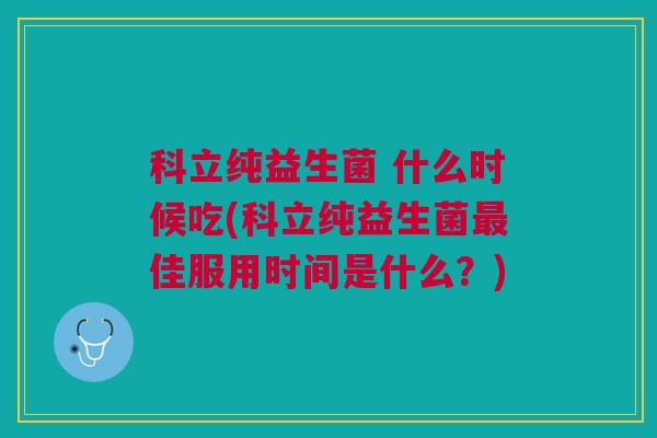 科立纯益生菌 什么时候吃(科立纯益生菌最佳服用时间是什么?)