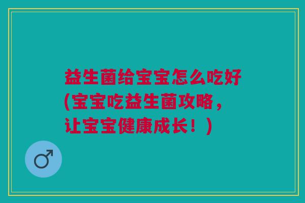 益生菌给宝宝怎么吃好(宝宝吃益生菌攻略,让宝宝健康成长!)