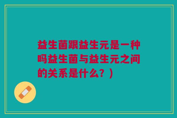 益生菌跟益生元是一种吗益生菌与益生元之间的关系是什么?)