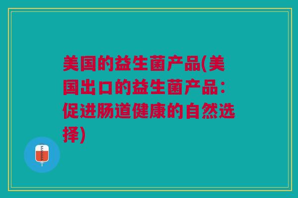 美国的益生菌产品(美国出口的益生菌产品:促进肠道健康的自然选择)