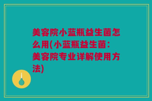 美容院小蓝瓶益生菌怎么用(小蓝瓶益生菌:美容院专业详解使用方法) 美容院小蓝瓶益生菌怎么用(小蓝瓶益生菌:美容院专业详解使用方法)