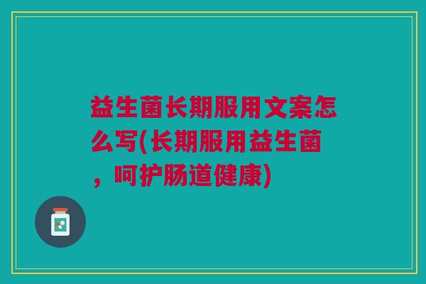益生菌长期服用文案怎么写(长期服用益生菌，呵护肠道健康)