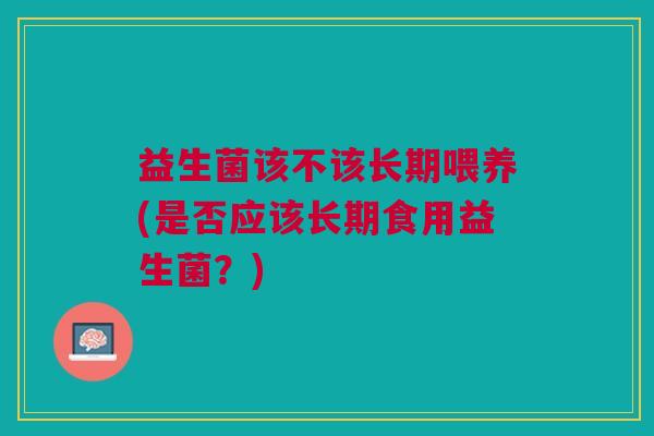 益生菌该不该长期喂养(是否应该长期食用益生菌?)