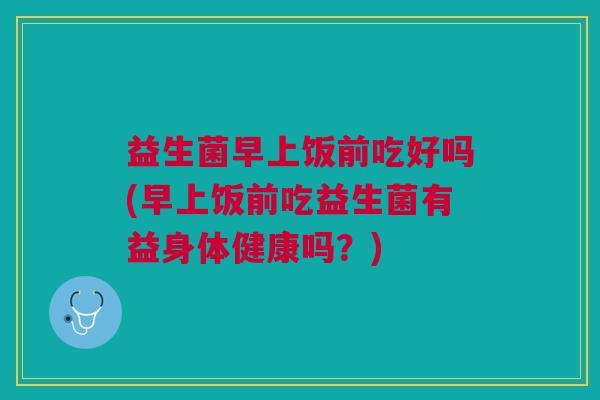 益生菌早上饭前吃好吗(早上饭前吃益生菌有益身体健康吗?)