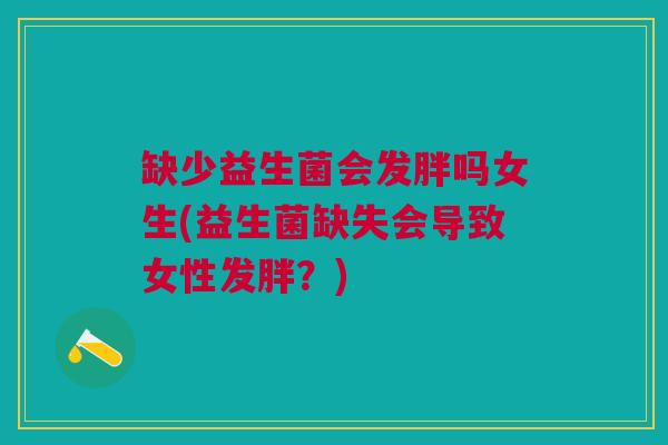 缺少益生菌会发胖吗女生(益生菌缺失会导致女性发胖?)