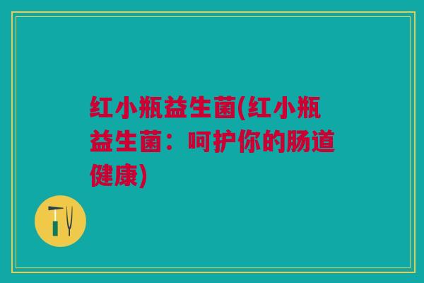 红小瓶益生菌(红小瓶益生菌:呵护你的肠道健康)