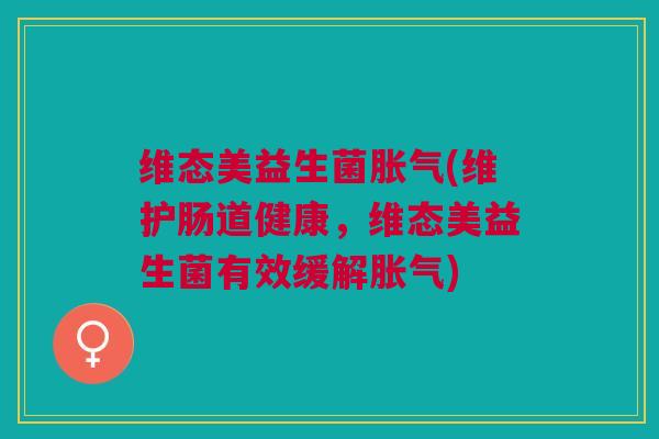 维态美益生菌胀气(维护肠道健康,维态美益生菌有效缓解胀气)