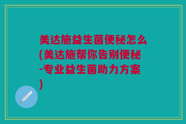 美达施益生菌便秘怎么(美达施帮你告别便秘-专业益生菌助力方案)