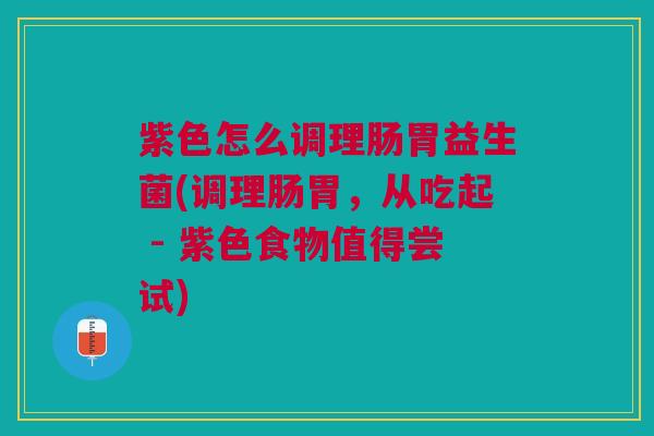 紫色怎么调理肠胃益生菌(调理肠胃,从吃起 - 紫色食物值得尝试)