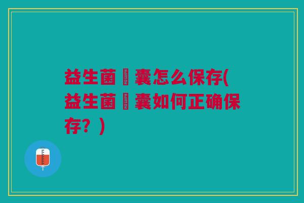 益生菌膠囊怎么保存(益生菌膠囊如何正确保存?) 益生菌膠囊怎么保存(益生菌膠囊如何正确保存?)