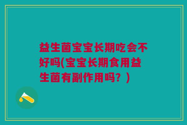 益生菌宝宝长期吃会不好吗(宝宝长期食用益生菌有副作用吗？)