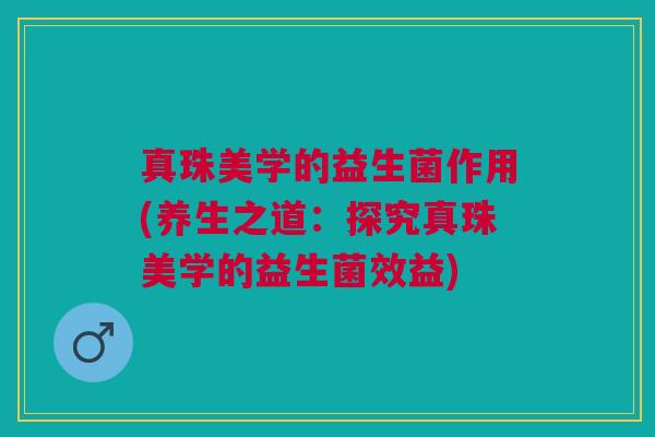真珠美学的益生菌作用(养生之道：探究真珠美学的益生菌效益)