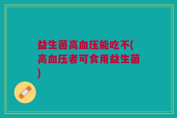 益生菌高能吃不(高者可食用益生菌) 益生菌高能吃不(高者可食用益生菌)