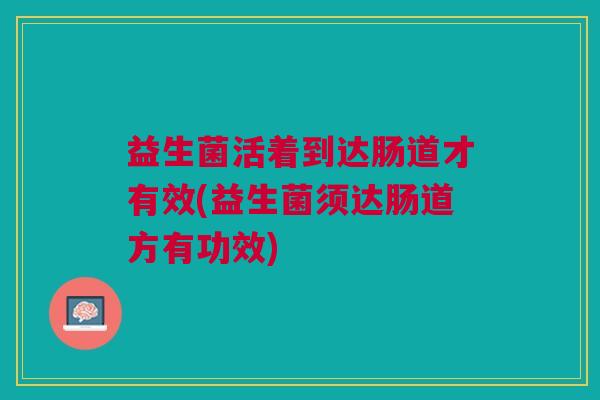 益生菌活着到达肠道才有效(益生菌须达肠道方有功效)