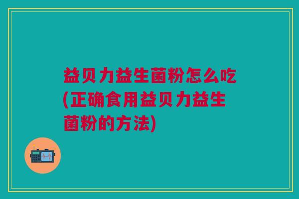 益贝力益生菌粉怎么吃(正确食用益贝力益生菌粉的方法)